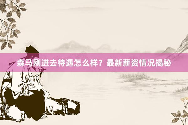 森马刚进去待遇怎么样？最新薪资情况揭秘