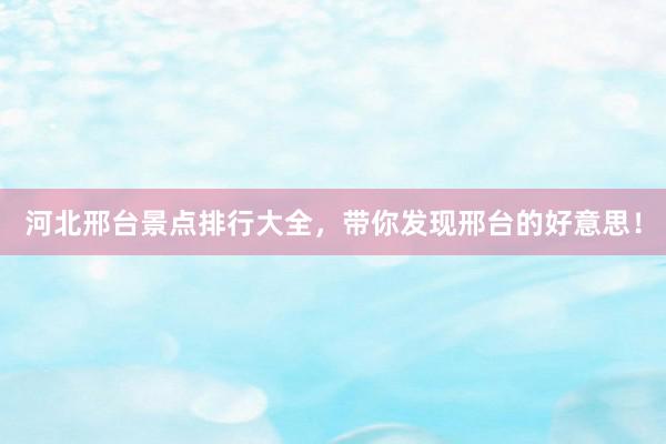河北邢台景点排行大全，带你发现邢台的好意思！