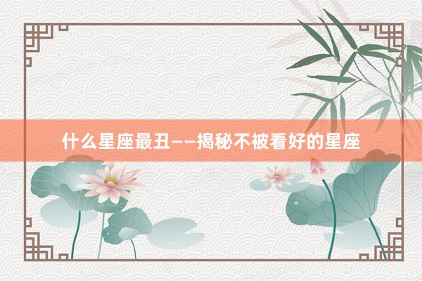 什么星座最丑——揭秘不被看好的星座